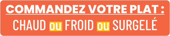 COMMANDEZ VOTRE PLAT : CHAUD ou FROID ou SURGELÉ